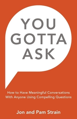 You Gotta Ask: How to Have Meaningful Conversations With Anyone Using Compelling Questions by Strain, Pam