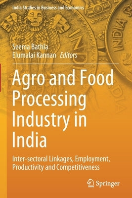 Agro and Food Processing Industry in India: Inter-Sectoral Linkages, Employment, Productivity and Competitiveness by Bathla, Seema