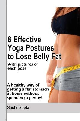 8 Effective Yoga Postures to Lose Belly Fat: A healthy way of getting flat stomach at home without spending a penny. by Gupta, Suchi