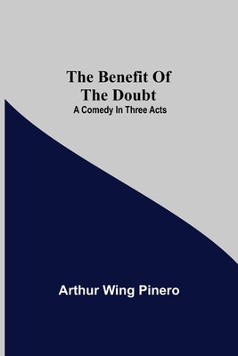 The Benefit Of The Doubt; A Comedy In Three Acts by Wing Pinero, Arthur