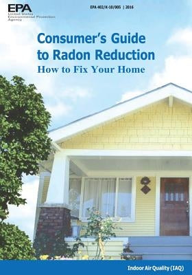 Consumer's Guide to Radon Reduction: How to Fix Your Home by Agency, U. S. Environmental Protection