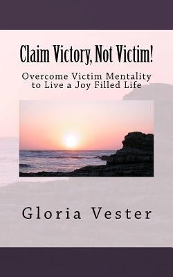 Claim Victory, Not Victim!: Overcome Victim Mentality to Live a Joy Filled Life! by Vester, Gloria