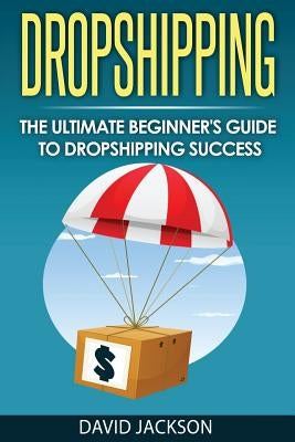 Dropshipping: The Ultimate Beginner's Guide to Dropshippin Success by Jackson, David
