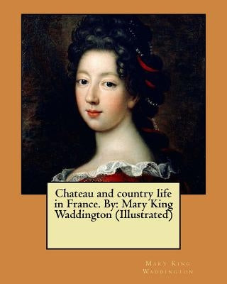 Chateau and country life in France. By: Mary King Waddington (Illustrated) by Waddington, Mary King