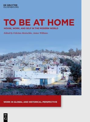 To Be at Home: House, Work, and Self in the Modern World by Williams, James