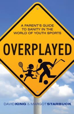 Overplayed: A Parent's Guide to Sanity in the World of Youth Sports by King, David