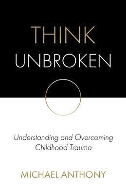 Think Unbroken: Understanding and Overcoming Childhood Trauma by Anthony, Michael
