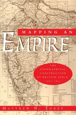 Mapping an Empire: The Geographical Construction of British India, 1765-1843 by Edney, Matthew H.