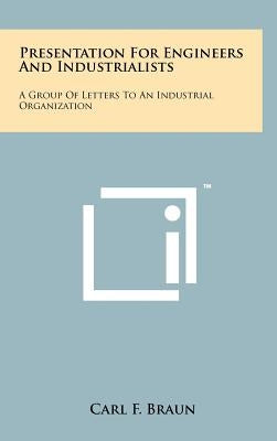 Presentation for Engineers and Industrialists: A Group of Letters to an Industrial Organization by Braun, Carl F.