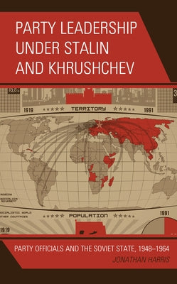 Party Leadership under Stalin and Khrushchev: Party Officials and the Soviet State, 1948-1964 by Harris, Jonathan