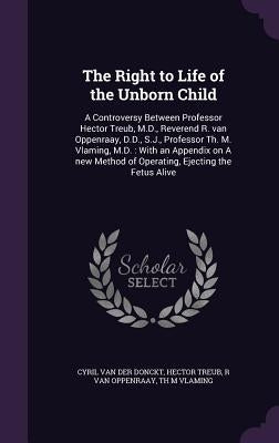 The Right to Life of the Unborn Child: A Controversy Between Professor Hector Treub, M.D., Reverend R. van Oppenraay, D.D., S.J., Professor Th. M. Vla by Van Der Donckt, Cyril