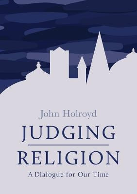 Judging Religion: A Dialogue for Our Time by Holroyd, John