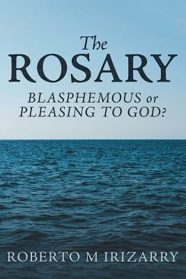 The Rosary: Blasphemous or Pleasing to God? by Irizarry, Roberto M.