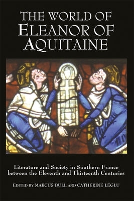 The World of Eleanor of Aquitaine: Literature and Society in Southern France Between the Eleventh and Thirteenth Centuries by Bull, Marcus