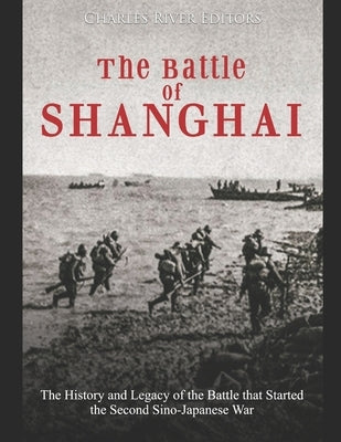 The Battle of Shanghai: The History and Legacy of the Battle that Started the Second Sino-Japanese War by Charles River Editors