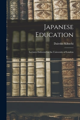 Japanese Education: Lectures Delivered in the University of London by Kikuchi, Dairoku 1855-1917