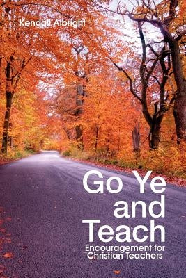 Go Ye and Teach: Encouragement for Christian Teachers by Albright, Kendall
