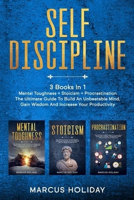 Self Discipline: 3 Books In 1 - Mental Toughness + Stoicism + Procrastination - The Ultimate Guide To Build An Unbeatable Mind, Gain Wi by Holiday, Marcus