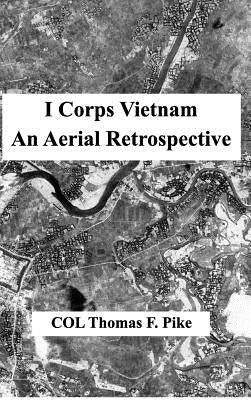 I Corps Vietnam: An Aerial Retrospective by Pike, Col Thomas F.