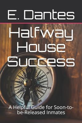 Halfway House Success: A Helpful Guide for Soon-To-Be-Released Inmates by Dantes, E.