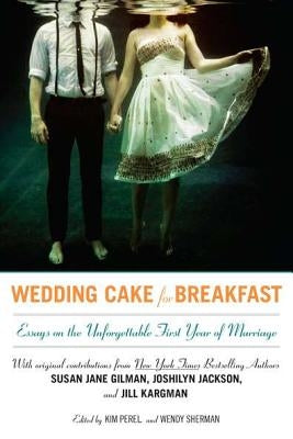 Wedding Cake for Breakfast: Essays on the Unforgettable First Year of Marriage by Perel, Kim