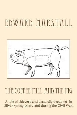 The Coffee Mill and the Pig: A tale of thievery and dastardly deeds in Silver Spring, Maryland set during the Civil War. by Marshall, Edward