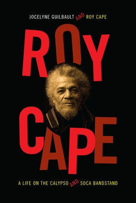 Roy Cape: A Life on the Calypso and Soca Bandstand by Guilbault, Jocelyne