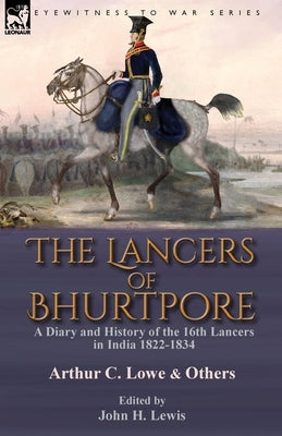 The Lancers of Bhurtpore: a Diary and History of the 16th Lancers in India 1822-1834 by Lowe, Arthur C.
