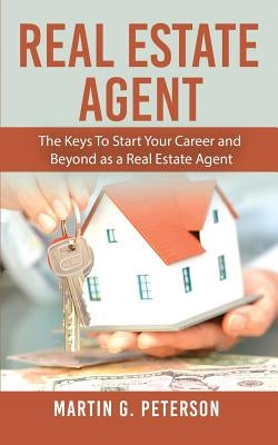 Real Estate Agent: The Keys To Start Your Career and Beyond as a Real Estate Agent by Peterson, Martin G.