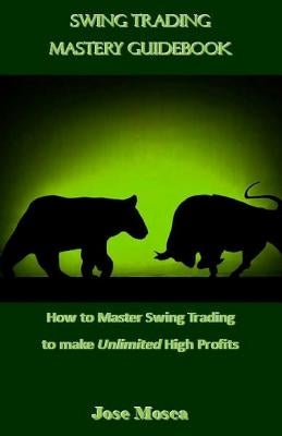 Swing Trading Mastery Guidebook: How to Master Swing Trading to Make Unlimited High Profits by Mosca, Jose