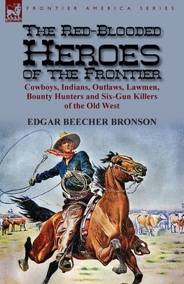 The Red-Blooded Heroes of the Frontier: Cowboys, Indians, Outlaws, Lawmen, Bounty Hunters and Six-Gun Killers of the Old West by Bronson, Edgar Beecher