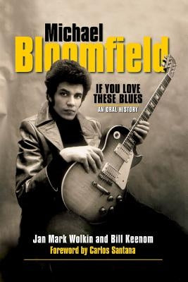 Michael Bloomfield: If You Love These Blues: An Oral History by Wolkin, Jan Mark