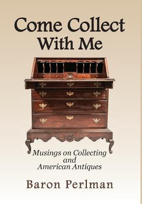 Come Collect With Me: Musings on Collecting and American Antiques by Perlman, Baron