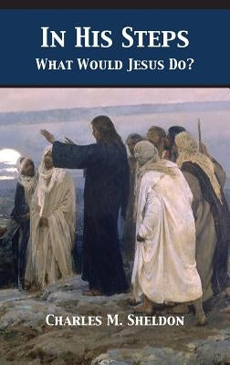 In His Steps: What Would Jesus Do? by Sheldon, Charles Monroe
