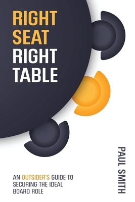 Right Seat Right Table: An Outsider's Guide to Securing the Ideal Board Role by Smith, Paul