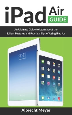 iPad Air Guide: Learn Step-By-Step How To Use Your New iPad Air To Its Fullest And All Its Features by Meyer, Albrecht