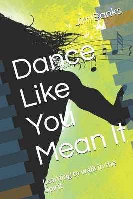 Dance Like You Mean It: Learning to walk in the Spirit by Banks, Jim