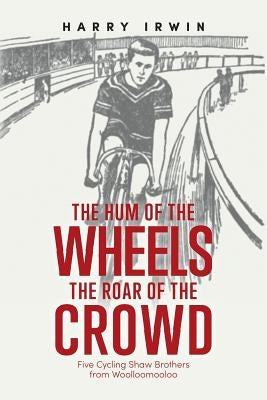The Hum of the Wheels, the Roar of the Crowd: Five Cycling Shaw Brothers from Woolloomooloo by Irwin, Harry
