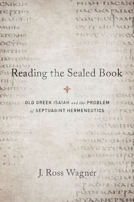Reading the Sealed Book: Old Greek Isaiah and the Problem of Septuagint Hermeneutics by Wagner, J. Ross