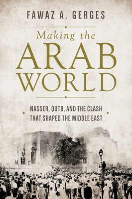 Making the Arab World: Nasser, Qutb, and the Clash That Shaped the Middle East by Gerges, Fawaz A.