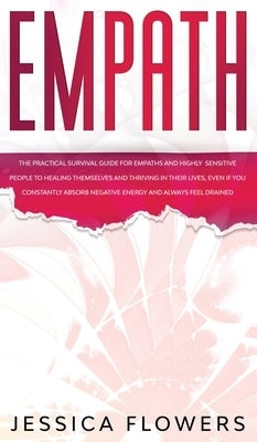 Empath The Practical Survival Guide for Empaths and Highly Sensitive People to Healing Themselves and Thriving In Their Lives, Even if You Constantly by Flowers, Jessica