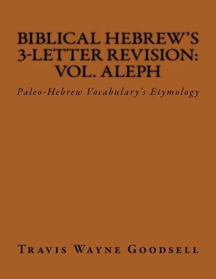 Biblical Hebrew's 3-Letter Revision: Vol. Aleph: Paleo-Hebrew Vocabulary's Etymology by Goodsell, Travis Wayne