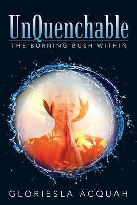 Unquenchable: The Burning Bush Within by Acquah, Gloriesla