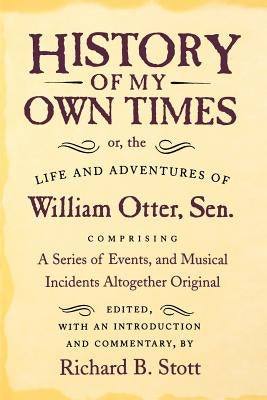 History of My Own Times; Or, the Life and Adventures of William Otter, Sen., Comprising a Series of Events, and Musical Incidents Altogether Original by Otter, William