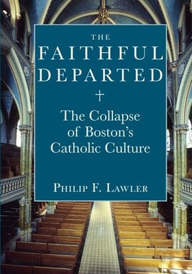 The Faithful Departed: The Collapse of Boston's Catholic Culture by Lawler, Philip F.