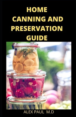 Home Canning and Preservation Guide: Complete Guide to Home Canning and Preserving Plus recipes by Paul M. D., Alex