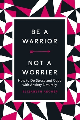 Be a Warrior, Not a Worrier: How to De-Stress and Cope with Anxiety Naturally by Archer, Elizabeth