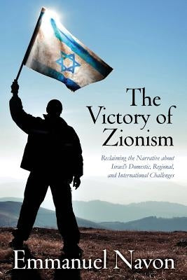 The Victory of Zionism: Reclaiming the Narrative about Israel's Domestic, Regional, and International Challenges by Navon, Emmanuel