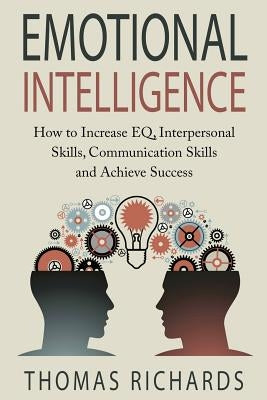 Emotional Intelligence: How to Increase EQ, Interpersonal Skills, Communication Skills and Achieve Success by Richards, Thomas