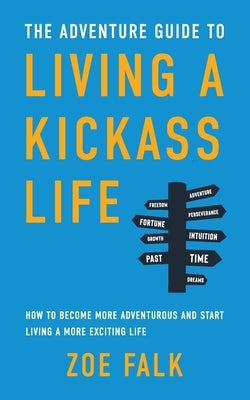 The Adventure Guide to Living a Kickass Life: How to Become More Adventurous and Start Living a More Exciting Life by Falk, Zoe